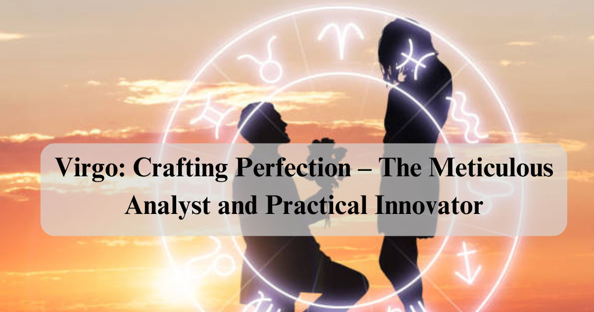 Virgo: Crafting Perfection – The Meticulous Analyst and Practical Innovator