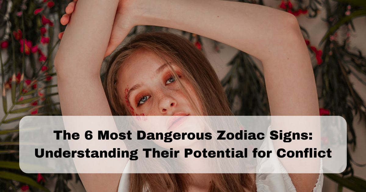 The 6 Most Dangerous Zodiac Signs: Understanding Their Potential for Conflict