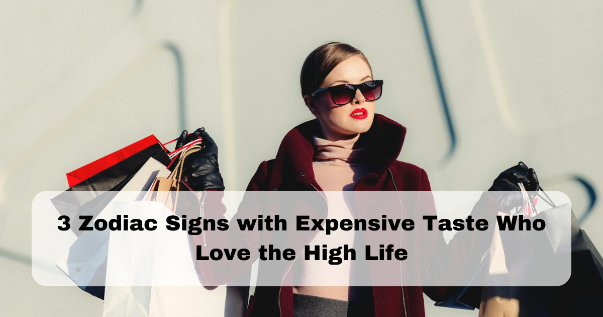 3 Zodiac Signs with Expensive Taste Who Love the High Life