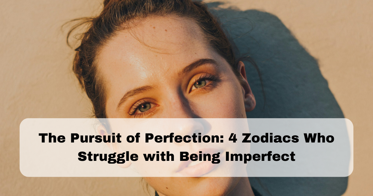 The Pursuit of Perfection: 4 Zodiacs Who Struggle with Being Imperfect